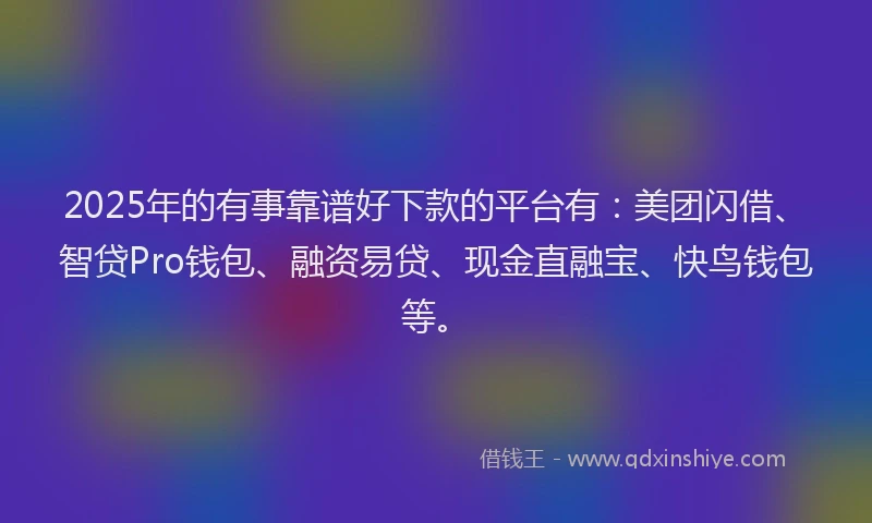 2025年的有事靠谱好下款的平台有：美团闪借、智贷Pro钱包、融资易贷、现金直融宝、快鸟钱包等。