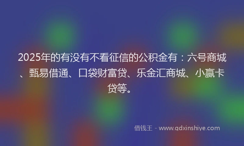 2025年的有没有不看征信的公积金有：六号商城、甄易借通、口袋财富贷、乐金汇商城、小赢卡贷等。