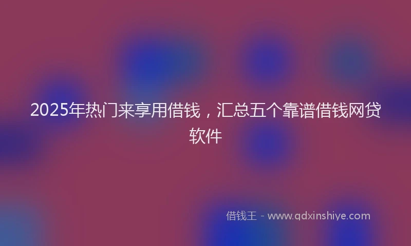 2025年热门来享用借钱，汇总五个靠谱借钱网贷软件