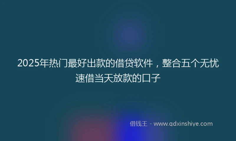 2025年热门最好出款的借贷软件，整合五个无忧速借当天放款的口子