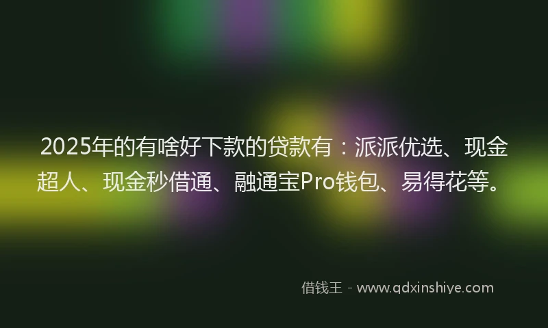 2025年的有啥好下款的贷款有：派派优选、现金超人、现金秒借通、融通宝Pro钱包、易得花等。