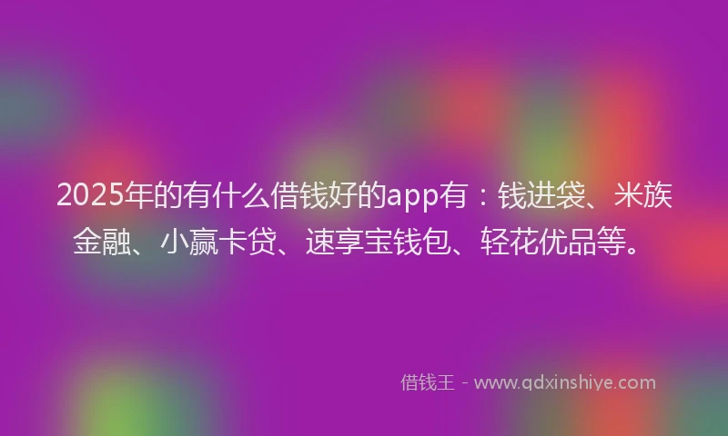 2025年的有什么借钱好的app有：钱进袋、米族金融、小赢卡贷、速享宝钱包、轻花优品等。