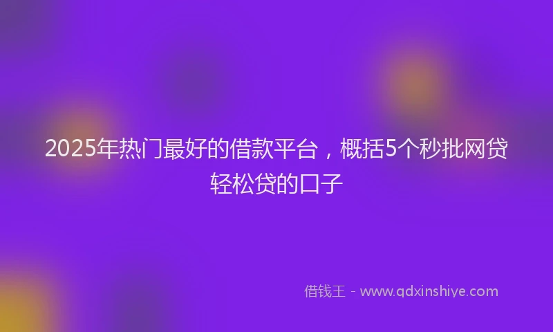 2025年热门最好的借款平台，概括5个秒批网贷轻松贷的口子