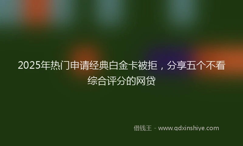 2025年热门申请经典白金卡被拒，分享五个不看综合评分的网贷
