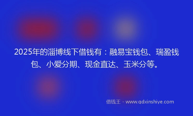 2025年的淄博线下借钱有：融易宝钱包、瑞盈钱包、小爱分期、现金直达、玉米分等。