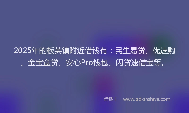 2025年的板芙镇附近借钱有：民生易贷、优速购、金宝盒贷、安心Pro钱包、闪贷速借宝等。