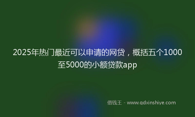 2025年热门最近可以申请的网贷，概括五个1000至5000的小额贷款app