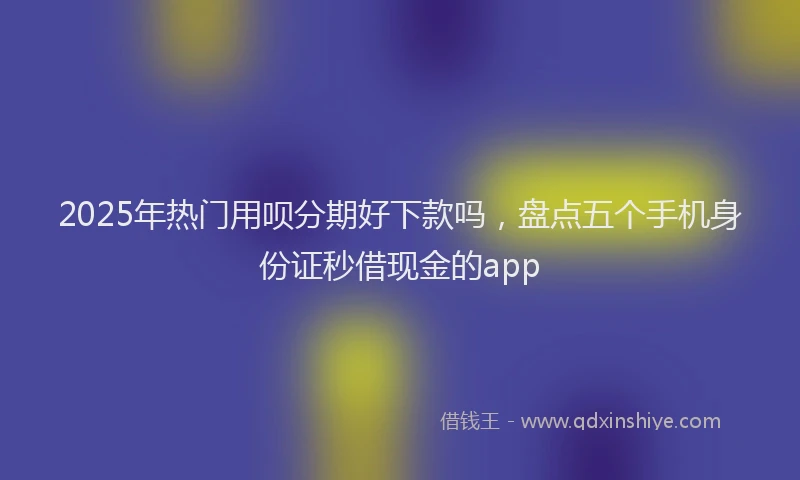 2025年热门用呗分期好下款吗，盘点五个手机身份证秒借现金的app