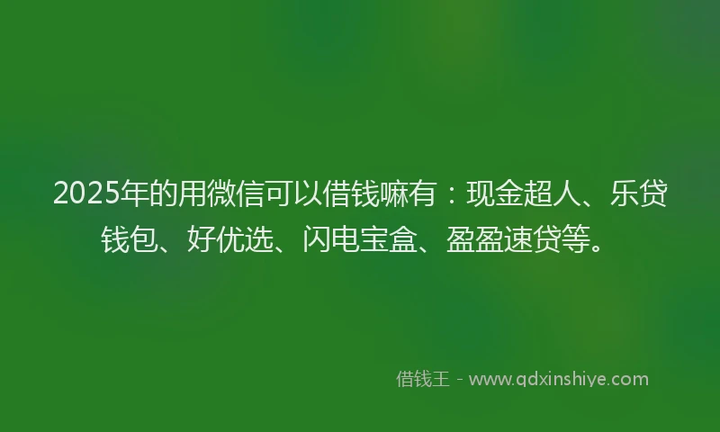 2025年的用微信可以借钱嘛有：现金超人、乐贷钱包、好优选、闪电宝盒、盈盈速贷等。