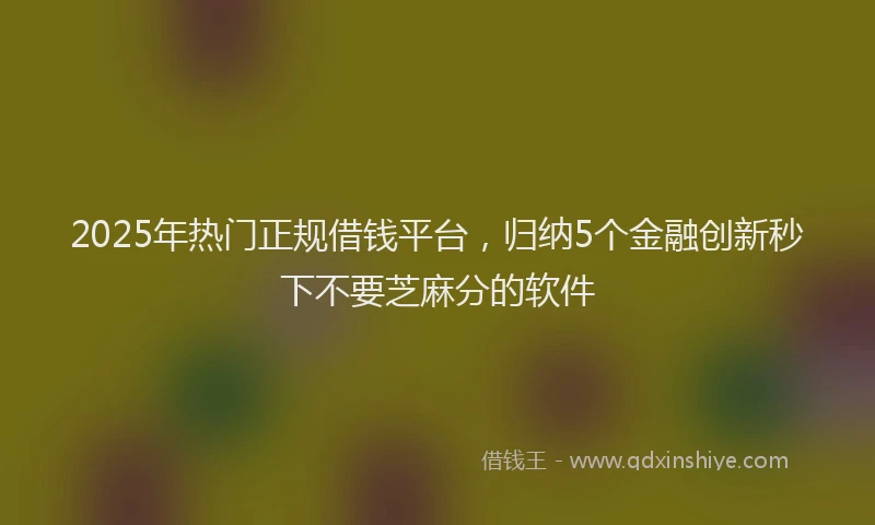 2025年热门正规借钱平台，归纳5个金融创新秒下不要芝麻分的软件