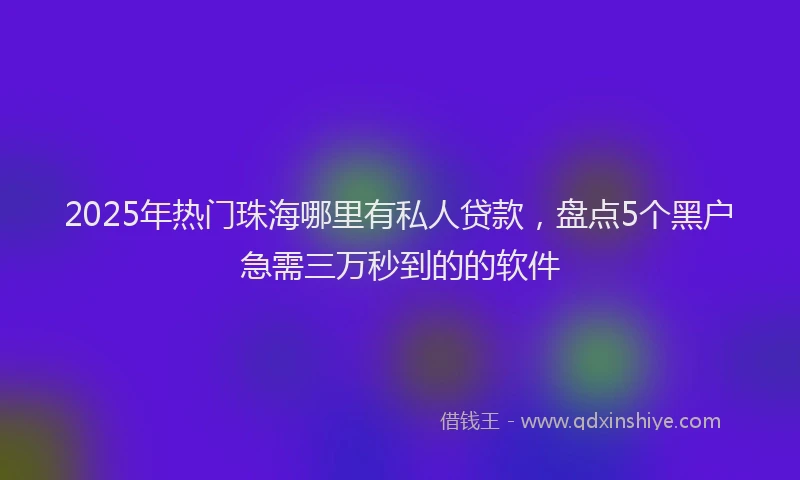 2025年热门珠海哪里有私人贷款，盘点5个黑户急需三万秒到的的软件