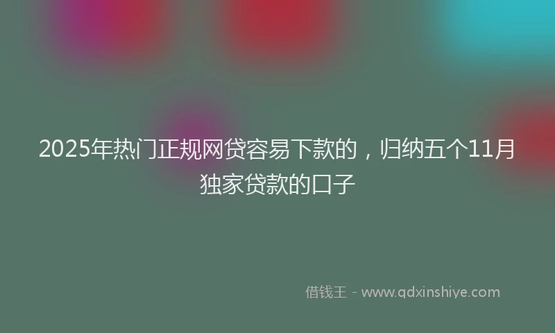 2025年热门正规网贷容易下款的，归纳五个11月独家贷款的口子