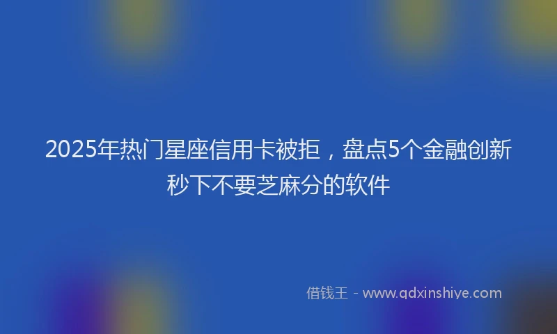 2025年热门星座信用卡被拒，盘点5个金融创新秒下不要芝麻分的软件