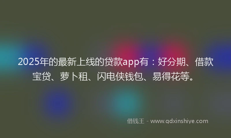 2025年的最新上线的贷款app有：好分期、借款宝贷、萝卜租、闪电侠钱包、易得花等。