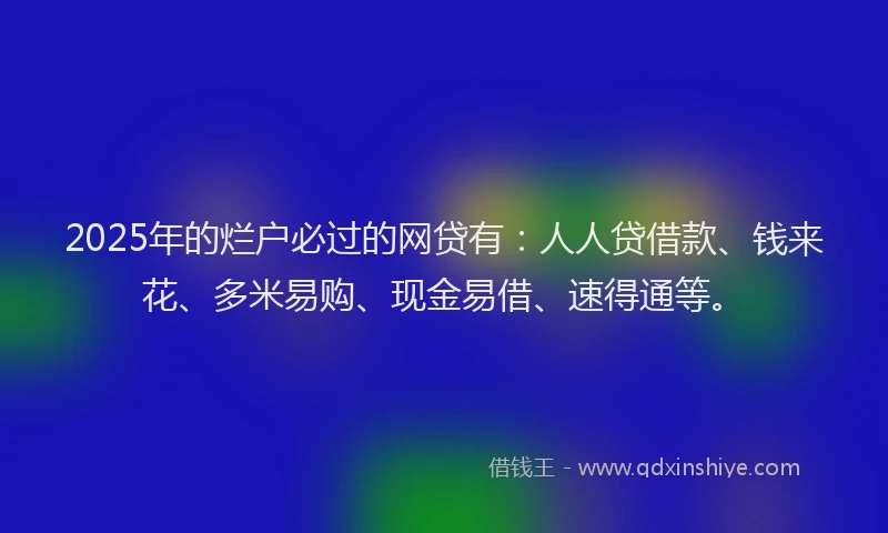 2025年的烂户必过的网贷有：人人贷借款、钱来花、多米易购、现金易借、速得通等。