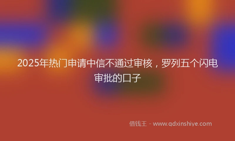 2025年热门申请中信不通过审核，罗列五个闪电审批的口子