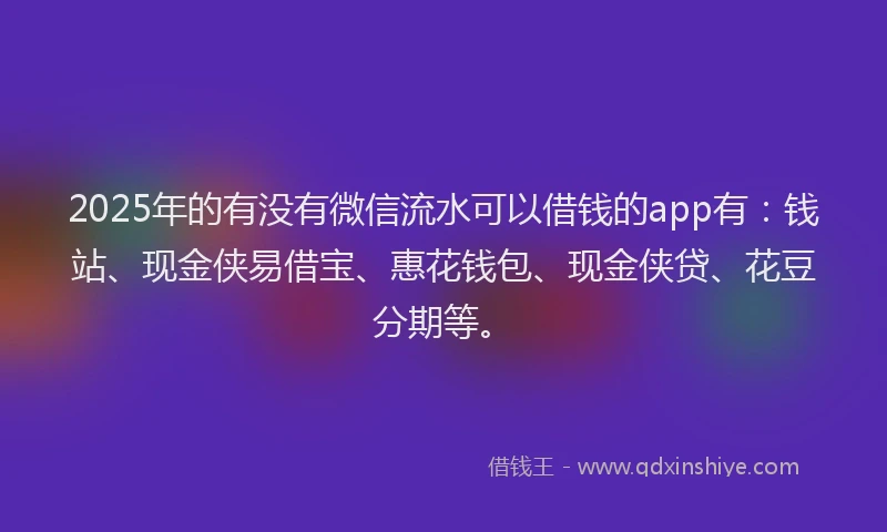 2025年的有没有微信流水可以借钱的app有：钱站、现金侠易借宝、惠花钱包、现金侠贷、花豆分期等。