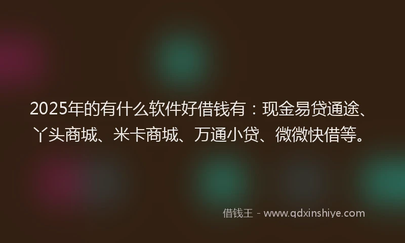 2025年的有什么软件好借钱有：现金易贷通途、丫头商城、米卡商城、万通小贷、微微快借等。