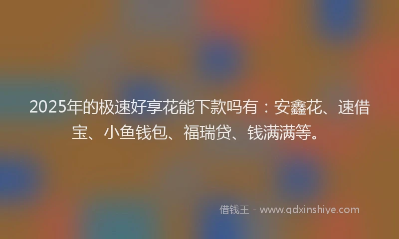 2025年的极速好享花能下款吗有：安鑫花、速借宝、小鱼钱包、福瑞贷、钱满满等。