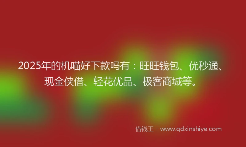 2025年的机喵好下款吗有：旺旺钱包、优秒通、现金侠借、轻花优品、极客商城等。