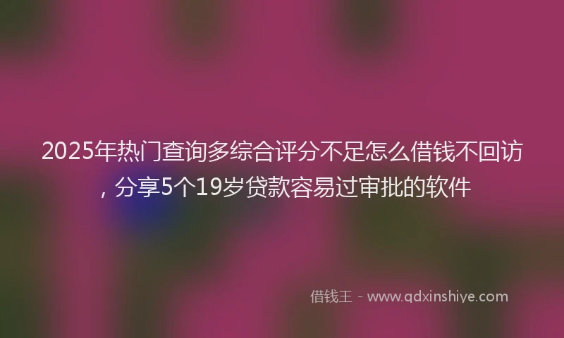 2025年热门查询多综合评分不足怎么借钱不回访，分享5个19岁贷款容易过审批的软件