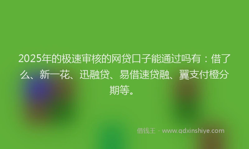 2025年的极速审核的网贷口子能通过吗有：借了么、新一花、迅融贷、易借速贷融、翼支付橙分期等。