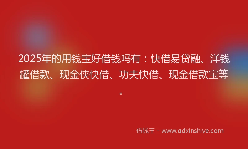 2025年的用钱宝好借钱吗有：快借易贷融、洋钱罐借款、现金侠快借、功夫快借、现金借款宝等。
