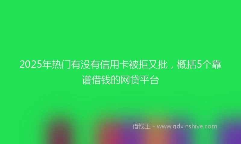 2025年热门有没有信用卡被拒又批，概括5个靠谱借钱的网贷平台