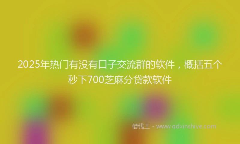 2025年热门有没有口子交流群的软件，概括五个秒下700芝麻分贷款软件