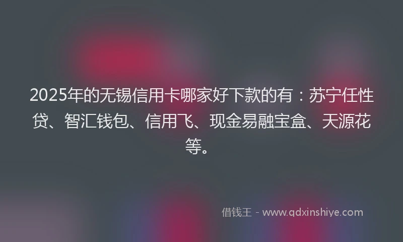 2025年的无锡信用卡哪家好下款的有：苏宁任性贷、智汇钱包、信用飞、现金易融宝盒、天源花等。