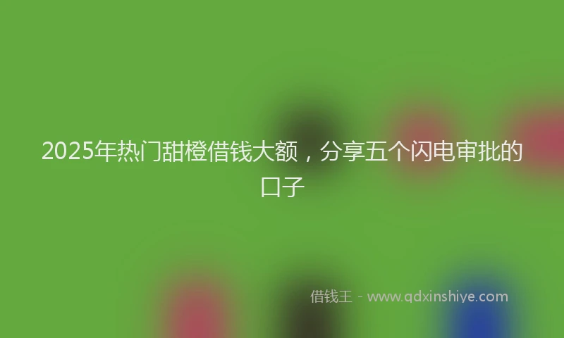 2025年热门甜橙借钱大额，分享五个闪电审批的口子