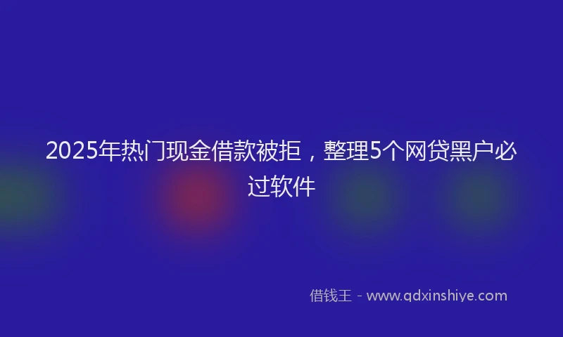 2025年热门现金借款被拒，整理5个网贷黑户必过软件