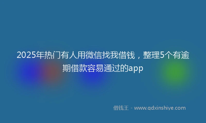 2025年热门有人用微信找我借钱，整理5个有逾期借款容易通过的app