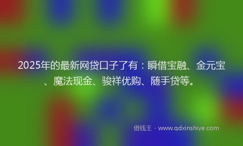 2025年的最新网贷口子了有：瞬借宝融、金元宝、魔法现金、骏祥优购、随手贷等。