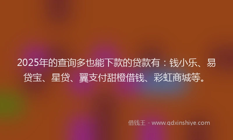 2025年的查询多也能下款的贷款有：钱小乐、易贷宝、星贷、翼支付甜橙借钱、彩虹商城等。