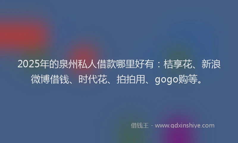 2025年的泉州私人借款哪里好有：桔享花、新浪微博借钱、时代花、拍拍用、gogo购等。