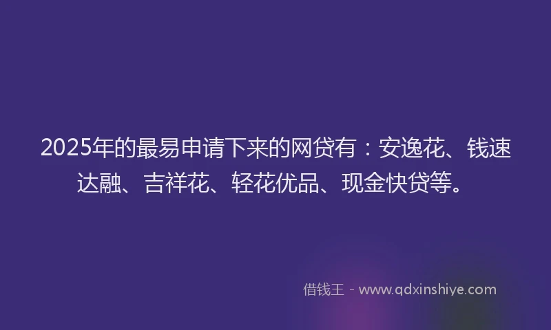 2025年的最易申请下来的网贷有：安逸花、钱速达融、吉祥花、轻花优品、现金快贷等。