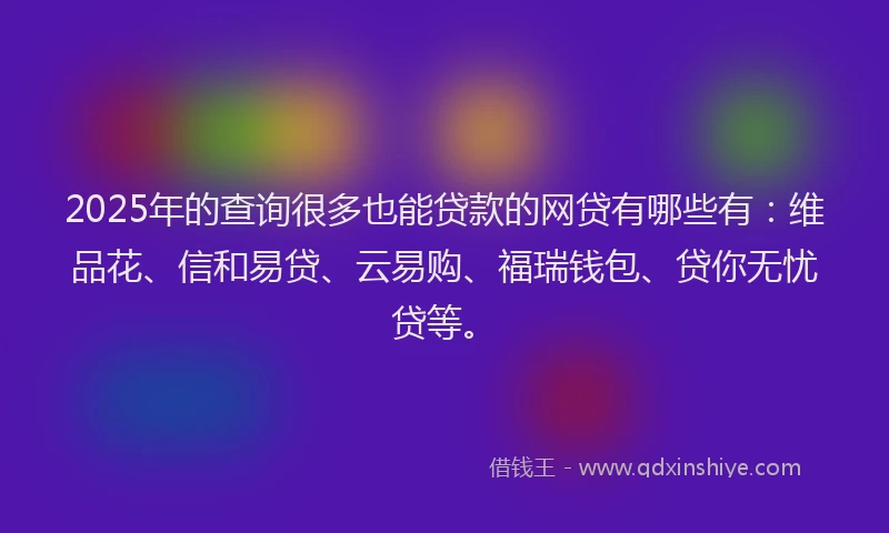 2025年的查询很多也能贷款的网贷有哪些有：维品花、信和易贷、云易购、福瑞钱包、贷你无忧贷等。