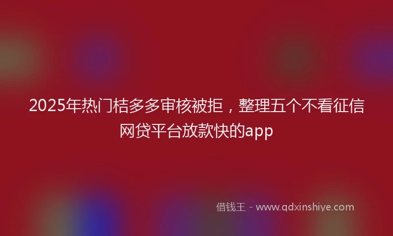 2025年热门桔多多审核被拒，整理五个不看征信网贷平台放款快的app