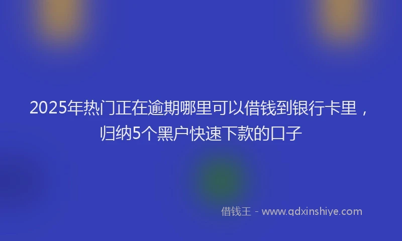 2025年热门正在逾期哪里可以借钱到银行卡里，归纳5个黑户快速下款的口子