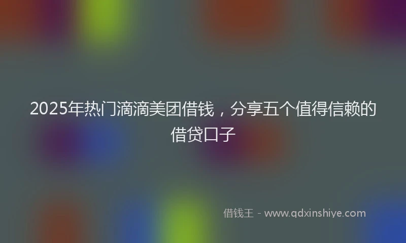 2025年热门滴滴美团借钱，分享五个值得信赖的借贷口子