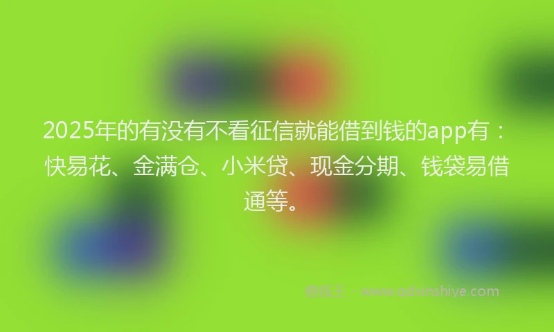 2025年的有没有不看征信就能借到钱的app有：快易花、金满仓、小米贷、现金分期、钱袋易借通等。
