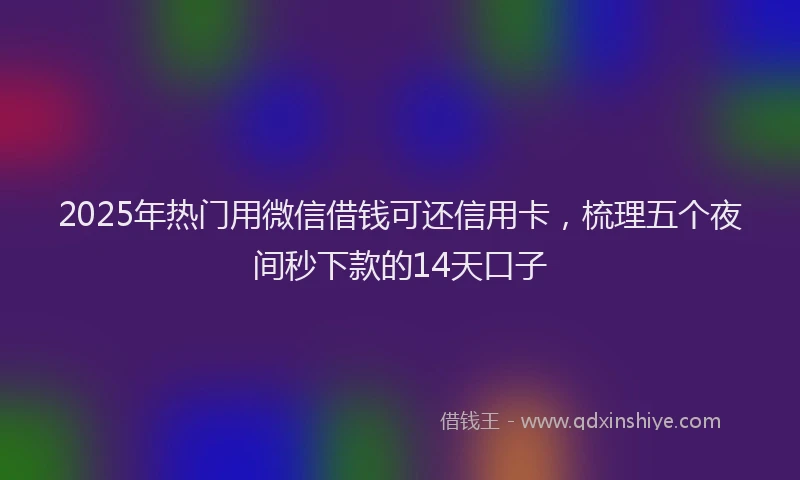 2025年热门用微信借钱可还信用卡，梳理五个夜间秒下款的14天口子