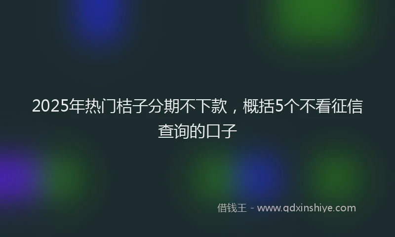 2025年热门桔子分期不下款，概括5个不看征信查询的口子
