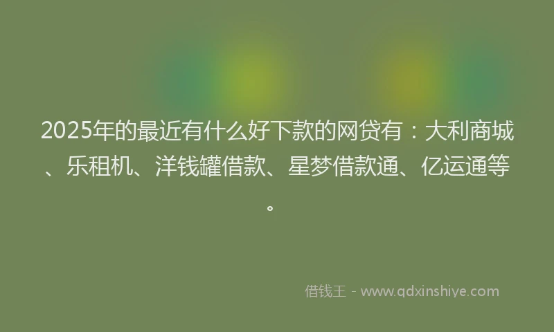 2025年的最近有什么好下款的网贷有：大利商城、乐租机、洋钱罐借款、星梦借款通、亿运通等。
