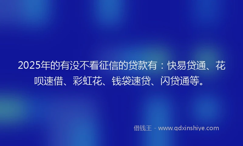 2025年的有没不看征信的贷款有：快易贷通、花呗速借、彩虹花、钱袋速贷、闪贷通等。