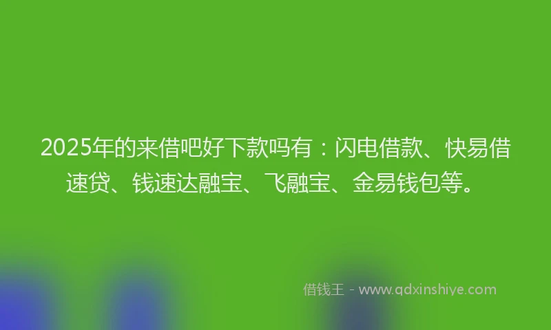 2025年的来借吧好下款吗有：闪电借款、快易借速贷、钱速达融宝、飞融宝、金易钱包等。