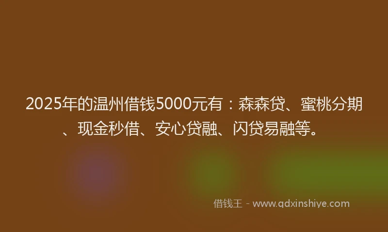 2025年的温州借钱5000元有：森森贷、蜜桃分期、现金秒借、安心贷融、闪贷易融等。