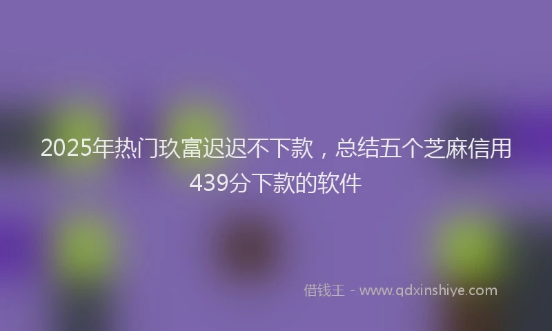 2025年热门玖富迟迟不下款，总结五个芝麻信用439分下款的软件