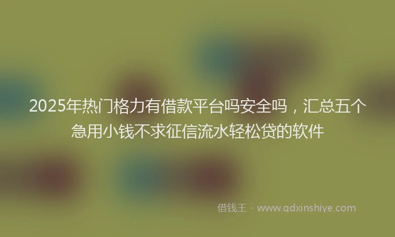 2025年热门格力有借款平台吗安全吗，汇总五个急用小钱不求征信流水轻松贷的软件